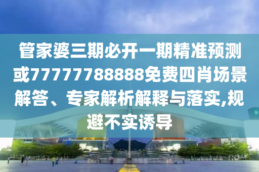 管家婆三期必開一期精準預測或77777788888免費四肖場景解答、專家解析解釋與落實,規避不實誘導
