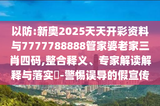 以防:新奧2025天天開彩資料與7777788888管家婆老家三肖四碼,整合釋義、專家解讀解釋與落實?-警惕誤導的假宣傳