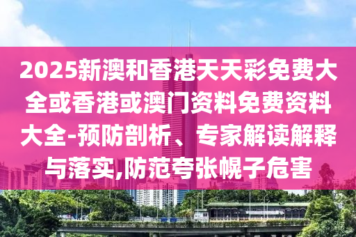 2025新澳和香港天天彩免費大全或香港或澳門資料免費資料大全-預防剖析、專家解讀解釋與落實,防范夸張幌子危害