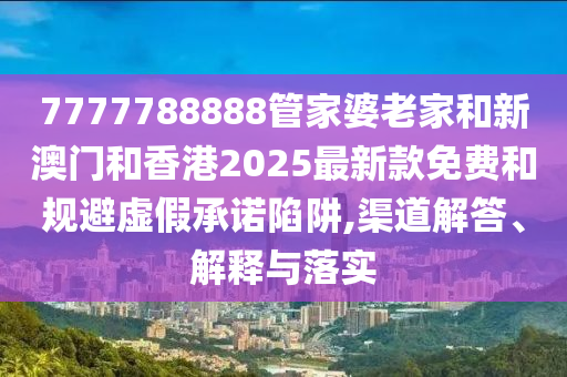 7777788888管家婆老家和新澳門和香港2025最新款免費和規避虛假承諾陷阱,渠道解答、解釋與落實