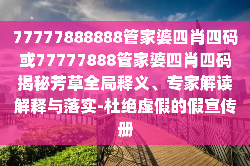 77777888888管家婆四肖四碼或77777888管家婆四肖四碼揭秘芳草全局釋義、專家解讀解釋與落實-杜絕虛假的假宣傳冊