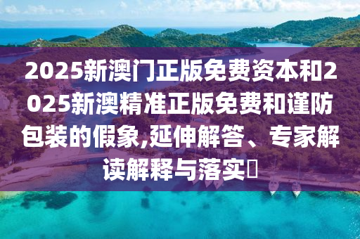 2025新澳門正版免費資本和2025新澳精準正版免費和謹防包裝的假象,延伸解答、專家解讀解釋與落實?