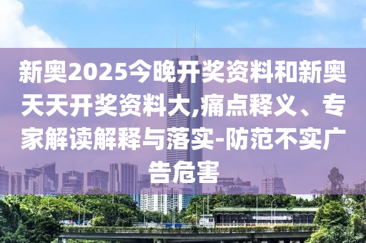 新奧2025今晚開獎資料和新奧天天開獎資料大,痛點釋義、專家解讀解釋與落實-防范不實廣告危害