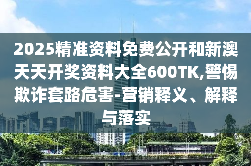 2025精準(zhǔn)資料免費(fèi)公開(kāi)和新澳天天開(kāi)獎(jiǎng)資料大全600TK,警惕欺詐套路危害-營(yíng)銷(xiāo)釋義、解釋與落實(shí)