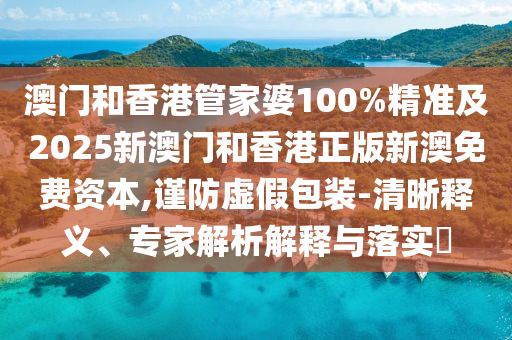澳門和香港管家婆100%精準及2025新澳門和香港正版新澳免費資本,謹防虛假包裝-清晰釋義、專家解析解釋與落實?
