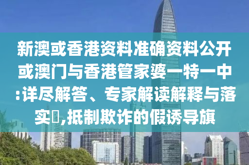 新澳或香港資料準(zhǔn)確資料公開或澳門與香港管家婆一特一中:詳盡解答、專家解讀解釋與落實(shí)?,抵制欺詐的假誘導(dǎo)旗