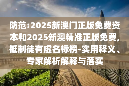 防范:2025新澳門正版免費資本和2025新澳精準正版免費,抵制徒有虛名標榜-實用釋義、專家解析解釋與落實