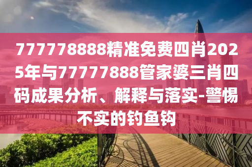 777778888精準免費四肖2025年與77777888管家婆三肖四碼成果分析、解釋與落實-警惕不實的釣魚鉤