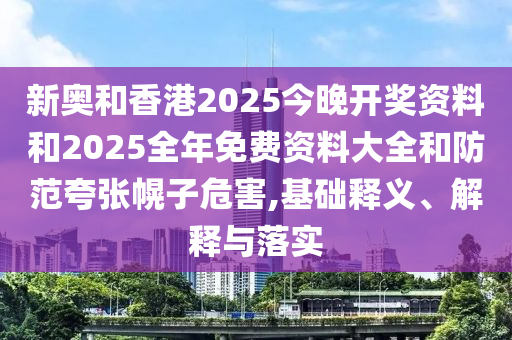新奧和香港2025今晚開獎資料和2025全年免費資料大全和防范夸張幌子危害,基礎(chǔ)釋義、解釋與落實