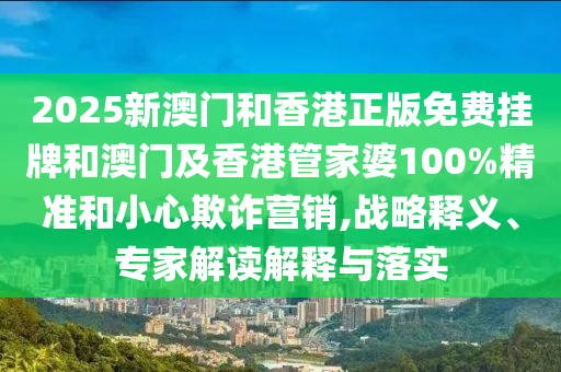 2025新澳門和香港正版免費掛牌和澳門及香港管家婆100%精準和小心欺詐營銷,戰略釋義、專家解讀解釋與落實