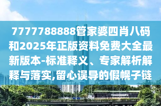 7777788888管家婆四肖八碼和2025年正版資料免費大全最新版本-標準釋義、專家解析解釋與落實,留心誤導的假幌子鏈