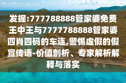發(fā)掘:777788888管家婆免費(fèi)王中王與7777788888管家婆四肖四碼的車連,警惕虛假的假宣傳語(yǔ)-價(jià)值剖析、專家解析解釋與落實(shí)