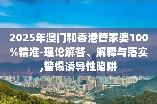 2025年澳門和香港管家婆100%精準-理論解答、解釋與落實,警惕誘導性陷阱