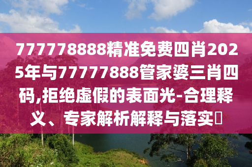 777778888精準免費四肖2025年與77777888管家婆三肖四碼,拒絕虛假的表面光-合理釋義、專家解析解釋與落實?
