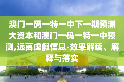澳門一碼一特一中下一期預測大資本和澳門一碼一特一中預測,遠離虛假信息-效果解讀、解釋與落實