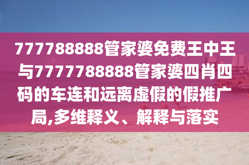 777788888管家婆免費王中王與7777788888管家婆四肖四碼的車連和遠離虛假的假推廣局,多維釋義、解釋與落實