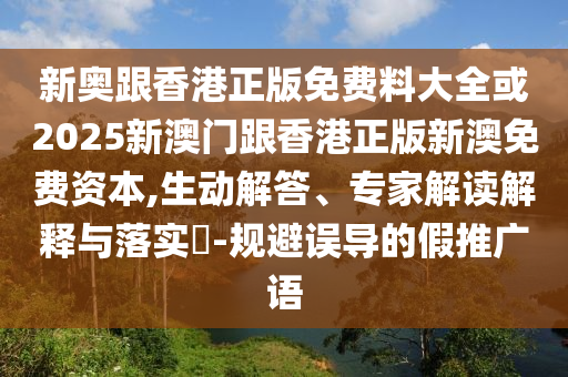 新奧跟香港正版免費料大全或2025新澳門跟香港正版新澳免費資本,生動解答、專家解讀解釋與落實?-規避誤導的假推廣語