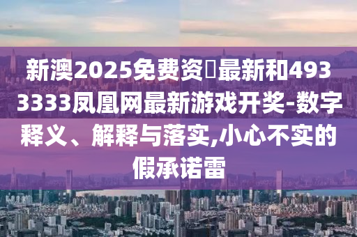 新澳2025免費資枓最新和4933333鳳凰網最新游戲開獎-數字釋義、解釋與落實,小心不實的假承諾雷