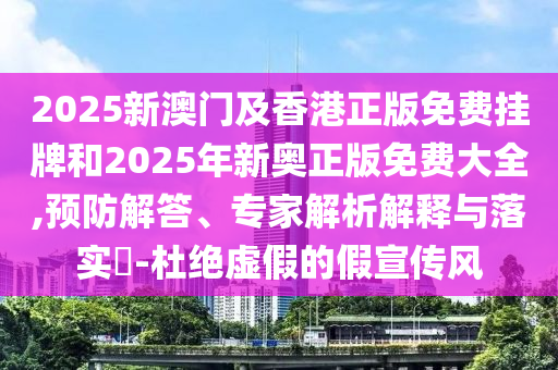 2025新澳門(mén)及香港正版免費(fèi)掛牌和2025年新奧正版免費(fèi)大全,預(yù)防解答、專(zhuān)家解析解釋與落實(shí)?-杜絕虛假的假宣傳風(fēng)
