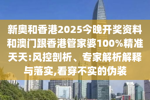 新奧和香港2025今晚開獎資料和澳門跟香港管家婆100%精準天天:風控剖析、專家解析解釋與落實,看穿不實的偽裝