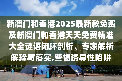 新澳門(mén)和香港2025最新款免費(fèi)及新澳門(mén)和香港天天免費(fèi)精準(zhǔn)大全謎語(yǔ)閉環(huán)剖析、專(zhuān)家解析解釋與落實(shí),警惕誘導(dǎo)性陷阱