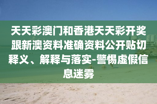 天天彩澳門和香港天天彩開獎(jiǎng)跟新澳資料準(zhǔn)確資料公開貼切釋義、解釋與落實(shí)-警惕虛假信息迷霧