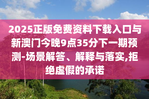 2025正版免費資料下載入口與新澳門今晚9點35分下一期預測-場景解答、解釋與落實,拒絕虛假的承諾