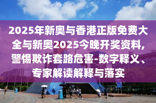 2025年新奧與香港正版免費大全與新奧2025今晚開獎資料,警惕欺詐套路危害-數字釋義、專家解讀解釋與落實