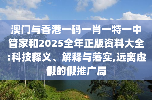 澳門與香港一碼一肖一特一中管家和2025全年正版資料大全:科技釋義、解釋與落實,遠離虛假的假推廣局