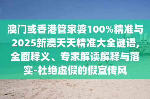 澳門或香港管家婆100%精準(zhǔn)與2025新澳天天精準(zhǔn)大全謎語,全面釋義、專家解讀解釋與落實-杜絕虛假的假宣傳風(fēng)