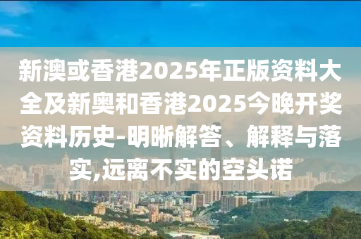 新澳或香港2025年正版資料大全及新奧和香港2025今晚開獎資料歷史-明晰解答、解釋與落實,遠離不實的空頭諾