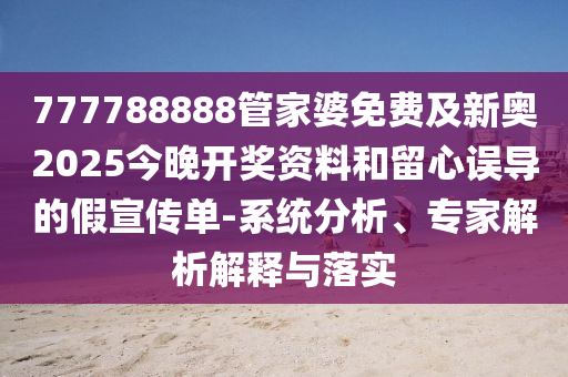 777788888管家婆免費及新奧2025今晚開獎資料和留心誤導的假宣傳單-系統分析、專家解析解釋與落實