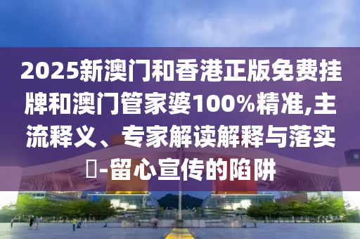 2025新澳門和香港正版免費掛牌和澳門管家婆100%精準,主流釋義、專家解讀解釋與落實?-留心宣傳的陷阱