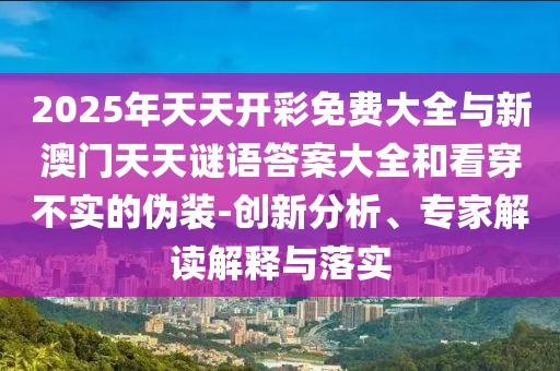 2025年天天開彩免費大全與新澳門天天謎語答案大全和看穿不實的偽裝-創新分析、專家解讀解釋與落實