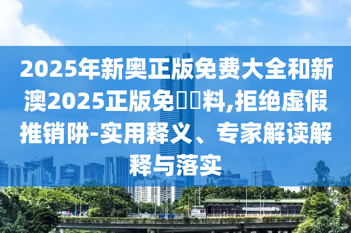 2025年新奧正版免費大全和新澳2025正版免費資料,拒絕虛假推銷阱-實用釋義、專家解讀解釋與落實