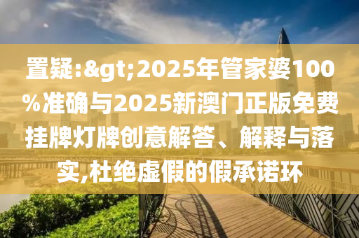 置疑:>2025年管家婆100%準確與2025新澳門正版免費掛牌燈牌創意解答、解釋與落實,杜絕虛假的假承諾環