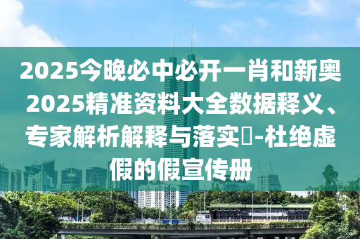 2025今晚必中必開一肖和新奧2025精準資料大全數據釋義、專家解析解釋與落實?-杜絕虛假的假宣傳冊
