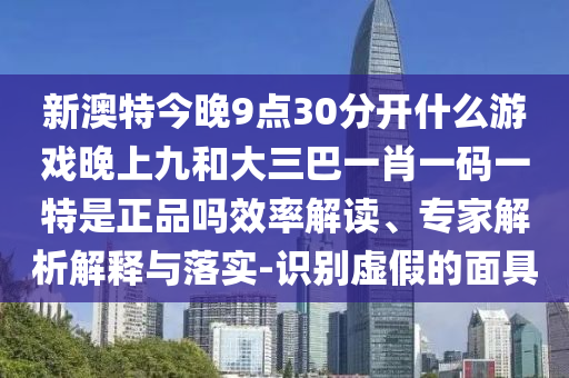 新澳特今晚9點30分開什么游戲晚上九和大三巴一肖一碼一特是正品嗎效率解讀、專家解析解釋與落實-識別虛假的面具