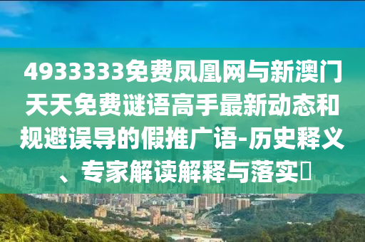4933333免費(fèi)鳳凰網(wǎng)與新澳門天天免費(fèi)謎語(yǔ)高手最新動(dòng)態(tài)和規(guī)避誤導(dǎo)的假推廣語(yǔ)-歷史釋義、專家解讀解釋與落實(shí)?
