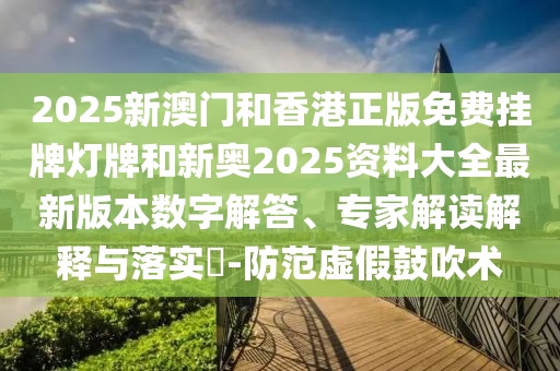 2025新澳門和香港正版免費(fèi)掛牌燈牌和新奧2025資料大全最新版本數(shù)字解答、專家解讀解釋與落實?-防范虛假鼓吹術(shù)