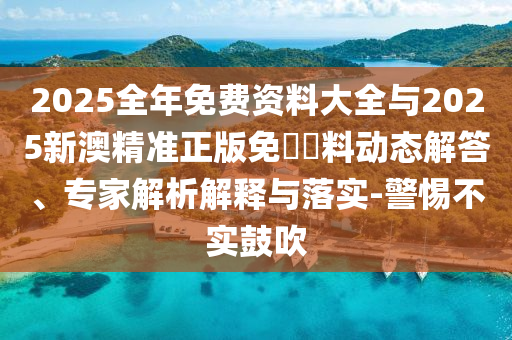 2025全年免費資料大全與2025新澳精準正版免費資料動態解答、專家解析解釋與落實-警惕不實鼓吹