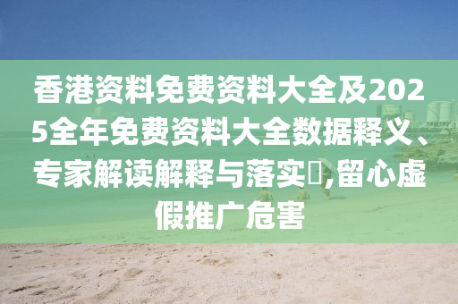 香港資料免費資料大全及2025全年免費資料大全數據釋義、專家解讀解釋與落實?,留心虛假推廣危害