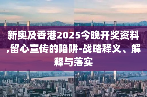 新奧及香港2025今晚開獎資料,留心宣傳的陷阱-戰略釋義、解釋與落實