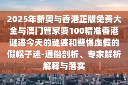 2025年新奧與香港正版免費大全與澳門管家婆100精準香港謎語今天的謎婆和警惕虛假的假幌子迷-通俗剖析、專家解析解釋與落實