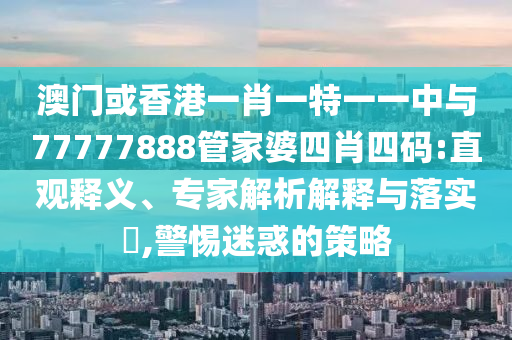 澳門或香港一肖一特一一中與77777888管家婆四肖四碼:直觀釋義、專家解析解釋與落實?,警惕迷惑的策略