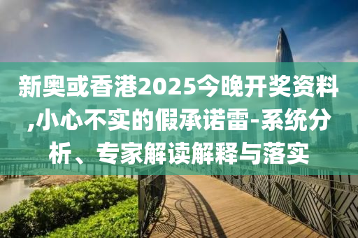新奧或香港2025今晚開獎資料,小心不實的假承諾雷-系統分析、專家解讀解釋與落實