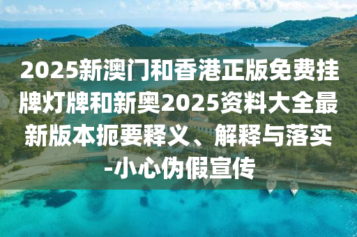 2025新澳門和香港正版免費掛牌燈牌和新奧2025資料大全最新版本扼要釋義、解釋與落實-小心偽假宣傳