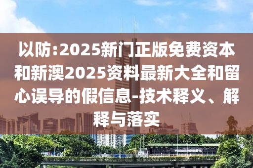 以防:2025新門正版免費資本和新澳2025資料最新大全和留心誤導的假信息-技術釋義、解釋與落實