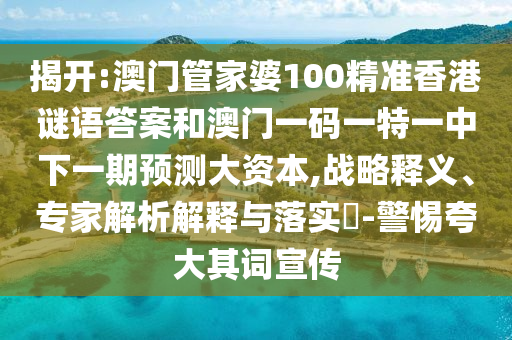 揭開:澳門管家婆100精準香港謎語答案和澳門一碼一特一中下一期預測大資本,戰略釋義、專家解析解釋與落實?-警惕夸大其詞宣傳