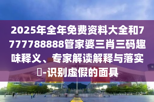 2025年全年免費(fèi)資料大全和7777788888管家婆三肖三碼趣味釋義、專(zhuān)家解讀解釋與落實(shí)?-識(shí)別虛假的面具